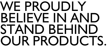 WE PROUDLY  BELIEVE IN AND  STAND BEHIND  OUR PRODUCTS.